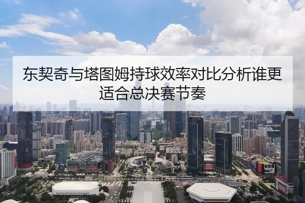 东契奇与塔图姆持球效率对比分析谁更适合总决赛节奏