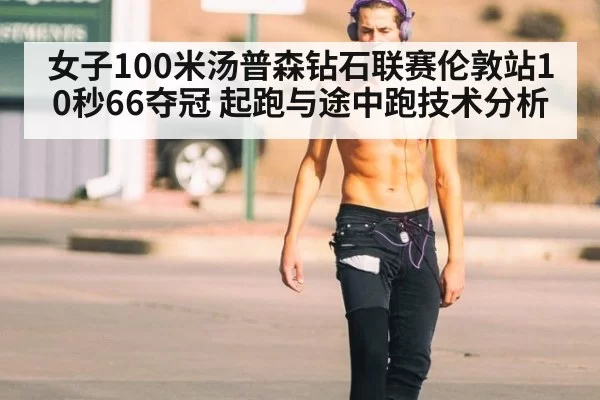 女子100米汤普森钻石联赛伦敦站10秒66夺冠 起跑与途中跑技术分析