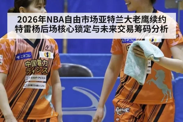 2026年NBA自由市场亚特兰大老鹰续约特雷杨后场核心锁定与未来交易筹码分析