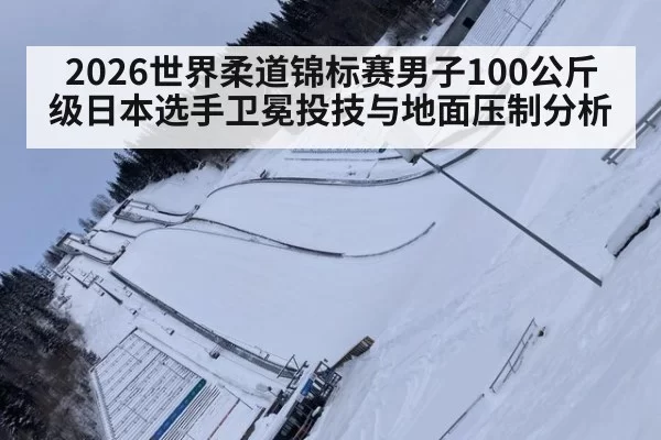 2026世界柔道锦标赛男子100公斤级日本选手卫冕投技与地面压制分析