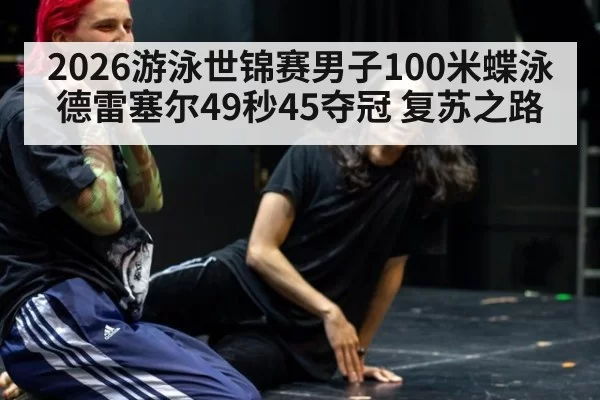 2026游泳世锦赛男子100米蝶泳德雷塞尔49秒45夺冠 复苏之路