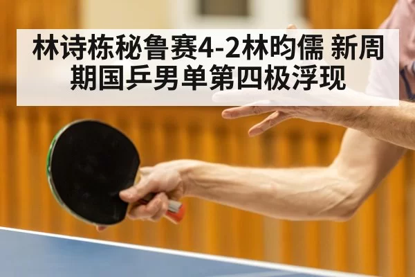 林诗栋秘鲁赛4-2林昀儒 新周期国乒男单第四极浮现