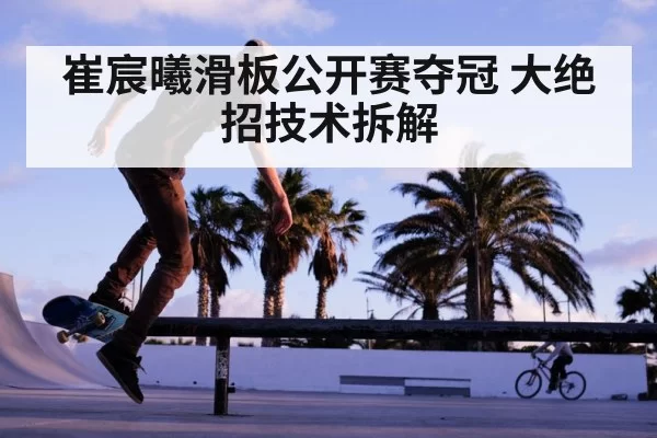 崔宸曦滑板公开赛夺冠 大绝招技术拆解