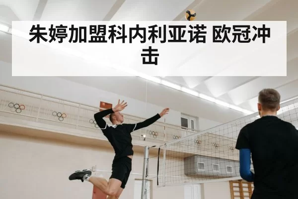朱婷加盟科内利亚诺 欧冠冲击
