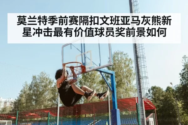 莫兰特季前赛隔扣文班亚马灰熊新星冲击最有价值球员奖前景如何