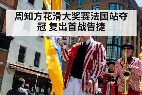 周知方花滑大奖赛法国站夺冠 复出首战告捷