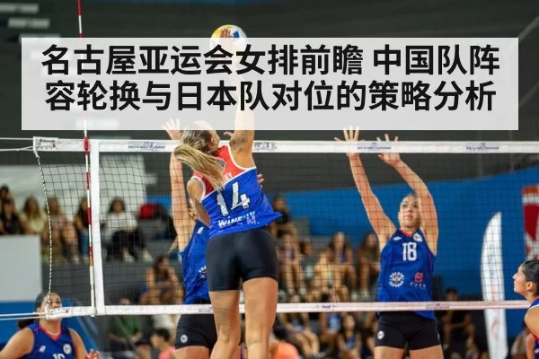 名古屋亚运会女排前瞻 中国队阵容轮换与日本队对位的策略分析